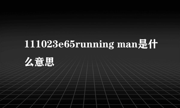 111023e65running man是什么意思