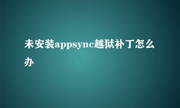 未安装appsync越狱补丁怎么办