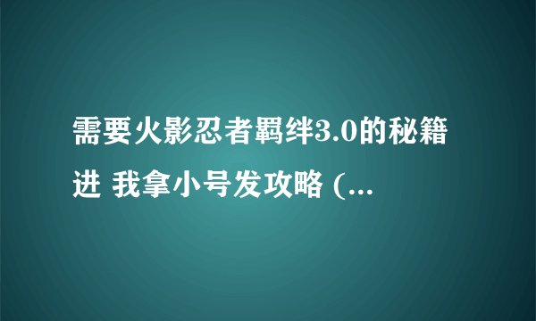 需要火影忍者羁绊3.0的秘籍进 我拿小号发攻略 (不是标题党 自己来看)