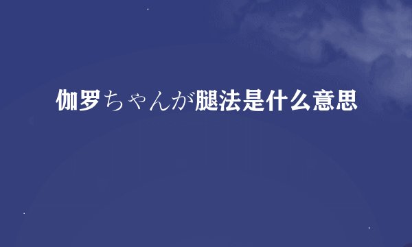 伽罗ちゃんが腿法是什么意思
