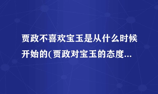 贾政不喜欢宝玉是从什么时候开始的(贾政对宝玉的态度逐渐转变的原因)