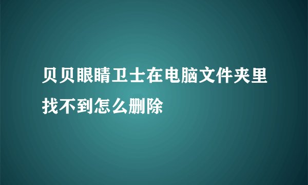 贝贝眼睛卫士在电脑文件夹里找不到怎么删除