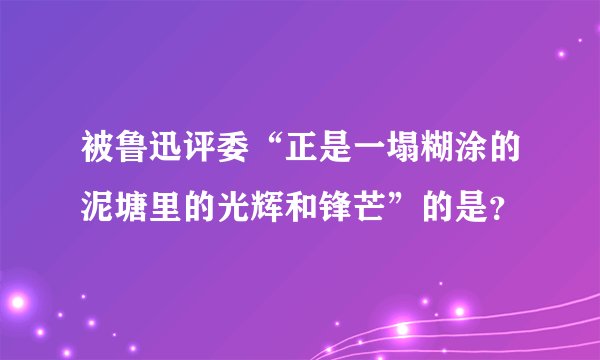 被鲁迅评委“正是一塌糊涂的泥塘里的光辉和锋芒”的是？