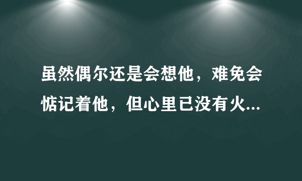 虽然偶尔还是会想他，难免会惦记着他，但心里已没有火花！是哪个歌的歌词，歌名叫什么？