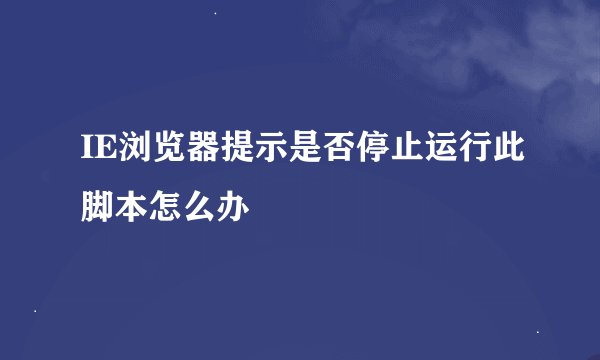 IE浏览器提示是否停止运行此脚本怎么办