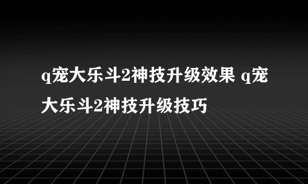 q宠大乐斗2神技升级效果 q宠大乐斗2神技升级技巧