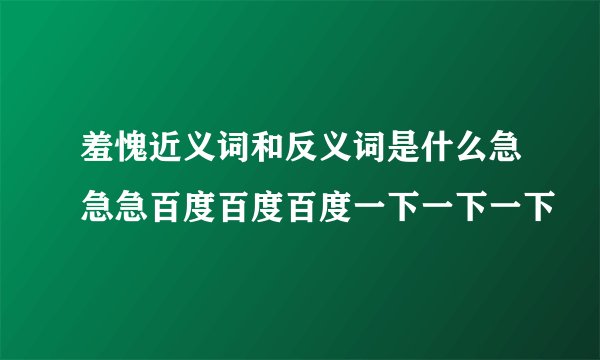 羞愧近义词和反义词是什么急急急百度百度百度一下一下一下