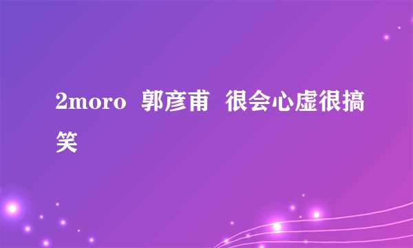 2moro  郭彦甫  很会心虚很搞笑