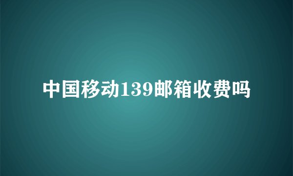 中国移动139邮箱收费吗