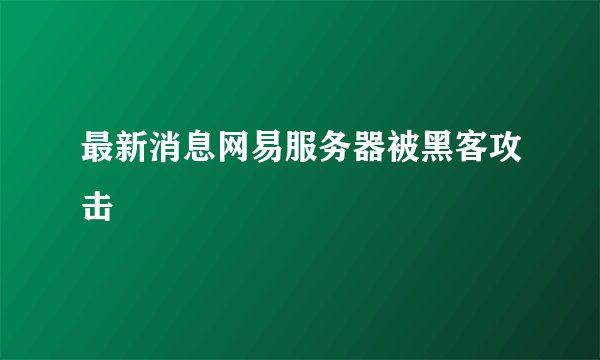 最新消息网易服务器被黑客攻击