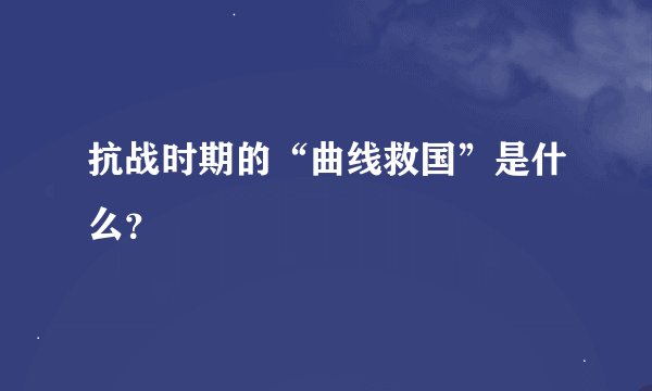 抗战时期的“曲线救国”是什么？