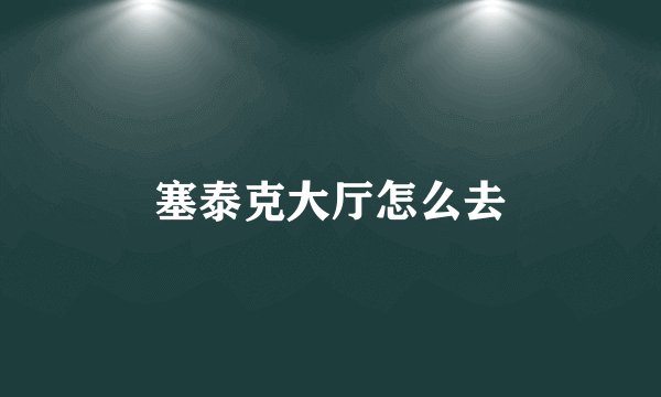 塞泰克大厅怎么去