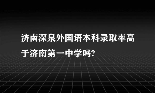 济南深泉外国语本科录取率高于济南第一中学吗?