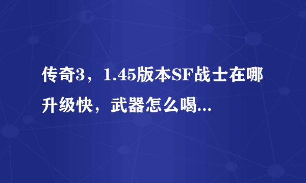 传奇3，1.45版本SF战士在哪升级快，武器怎么喝幸运，项链怎么合幸运？
