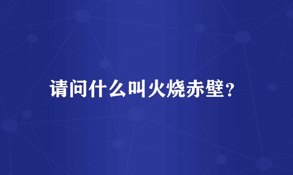 请问什么叫火烧赤壁？