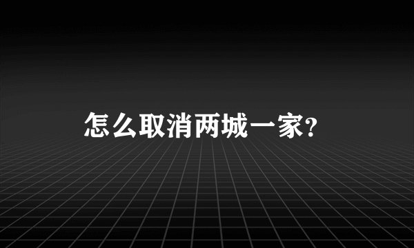 怎么取消两城一家？
