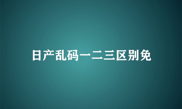 日产乱码一二三区别免