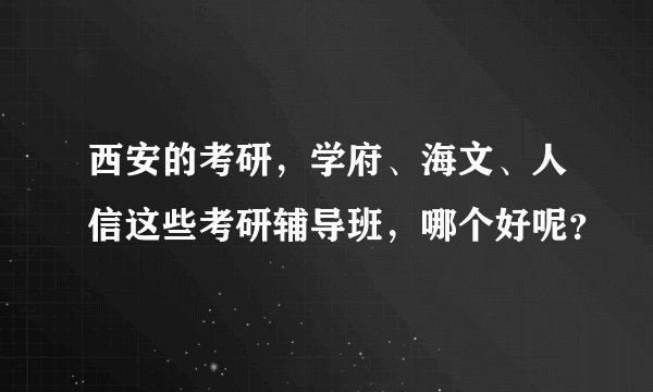 西安的考研，学府、海文、人信这些考研辅导班，哪个好呢？
