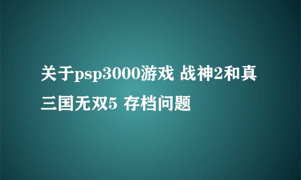 关于psp3000游戏 战神2和真三国无双5 存档问题