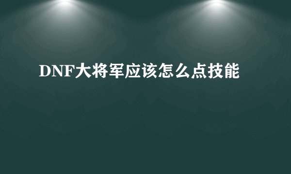DNF大将军应该怎么点技能