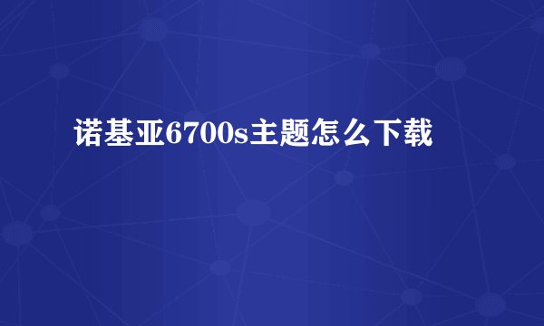 诺基亚6700s主题怎么下载