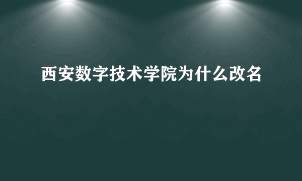 西安数字技术学院为什么改名