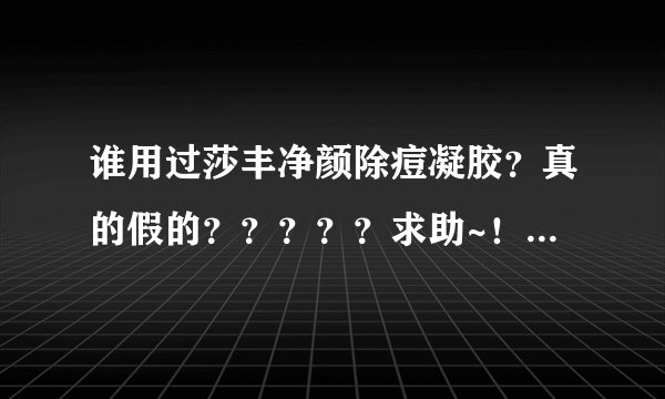 谁用过莎丰净颜除痘凝胶？真的假的？？？？？求助~！~！~！！~！~！~