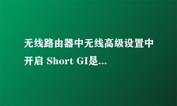 无线路由器中无线高级设置中开启 Short GI是什么意思
