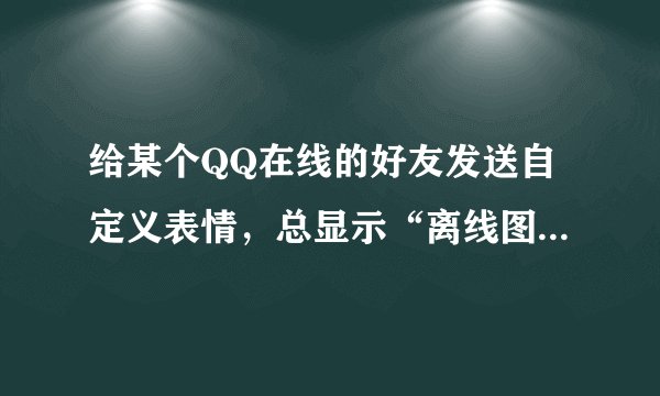 给某个QQ在线的好友发送自定义表情，总显示“离线图片发送失败”。给其他好友发都可以接收到。