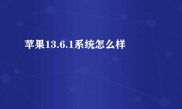 苹果13.6.1系统怎么样
