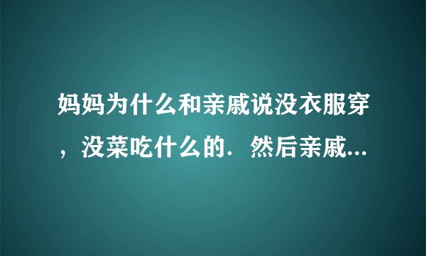 妈妈为什么和亲戚说没衣服穿，没菜吃什么的．然后亲戚告诉我们．为什么？