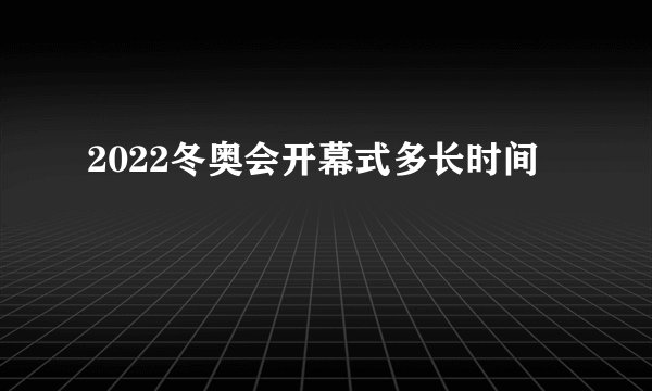 2022冬奥会开幕式多长时间
