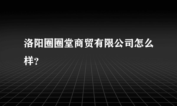 洛阳圈圈堂商贸有限公司怎么样？