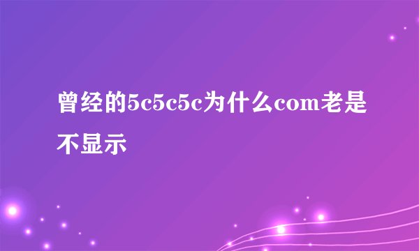 曾经的5c5c5c为什么com老是不显示