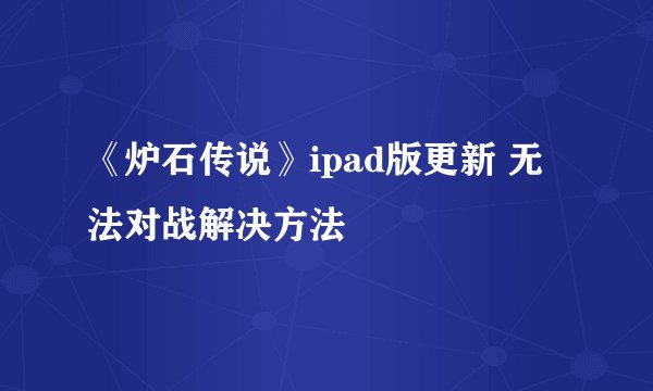 《炉石传说》ipad版更新 无法对战解决方法