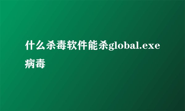 什么杀毒软件能杀global.exe病毒