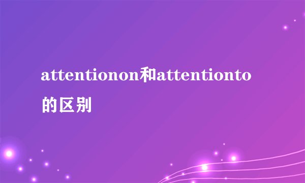 attentionon和attentionto的区别