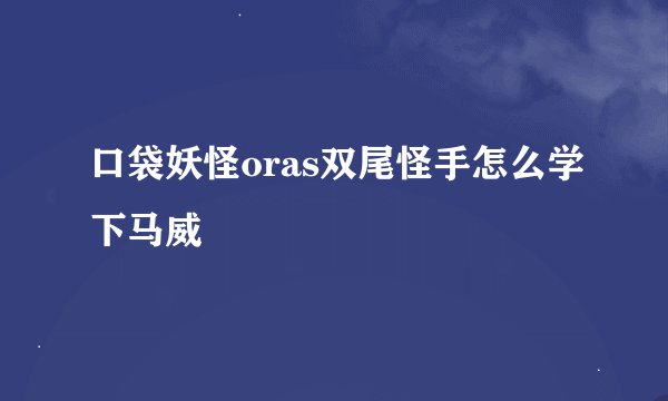 口袋妖怪oras双尾怪手怎么学下马威