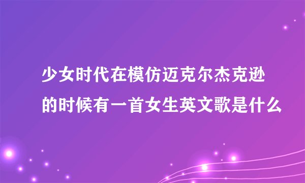 少女时代在模仿迈克尔杰克逊的时候有一首女生英文歌是什么