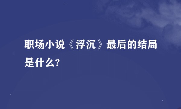职场小说《浮沉》最后的结局是什么?