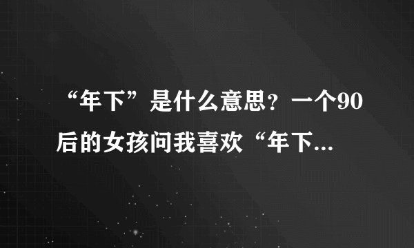 “年下”是什么意思？一个90后的女孩问我喜欢“年下攻”不。