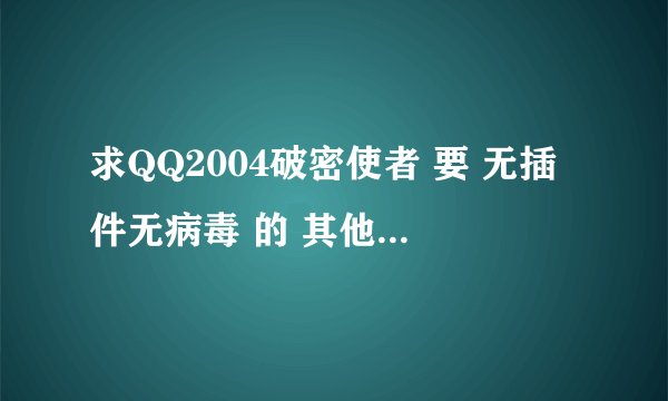 求QQ2004破密使者 要 无插件无病毒 的 其他版本的也行加使用方法 着急 拜谢