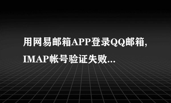 用网易邮箱APP登录QQ邮箱,IMAP帐号验证失败,密码正确,IMAP服务也已开启,如何解决