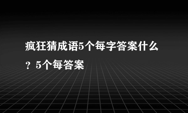 疯狂猜成语5个每字答案什么？5个每答案