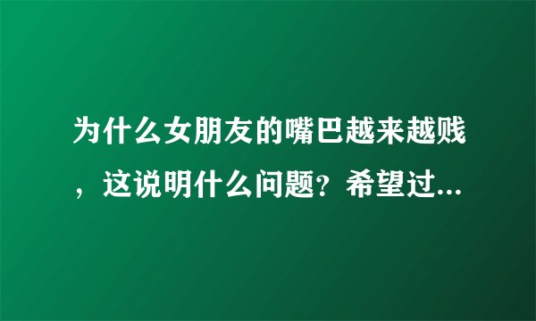 为什么女朋友的嘴巴越来越贱，这说明什么问题？希望过来人能指点一下，骂我滚 ，骂我贱，我真有点受不了了