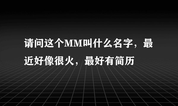 请问这个MM叫什么名字，最近好像很火，最好有简历