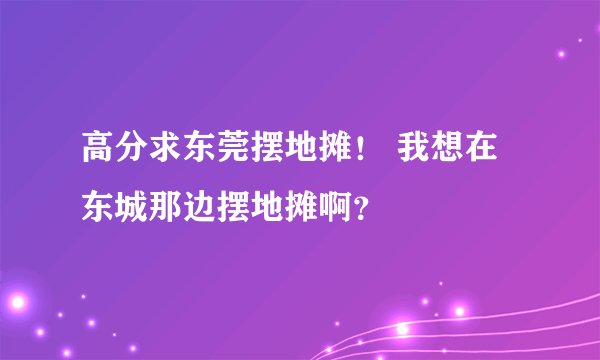 高分求东莞摆地摊！ 我想在东城那边摆地摊啊？