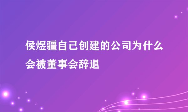 侯煜疆自己创建的公司为什么会被董事会辞退