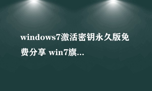 windows7激活密钥永久版免费分享 win7旗舰版密钥激活码永久版