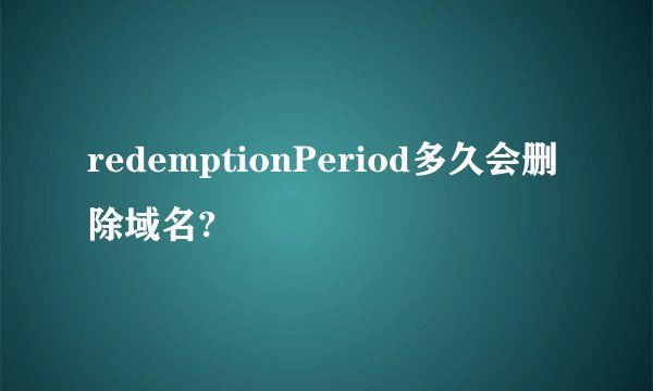 redemptionPeriod多久会删除域名?